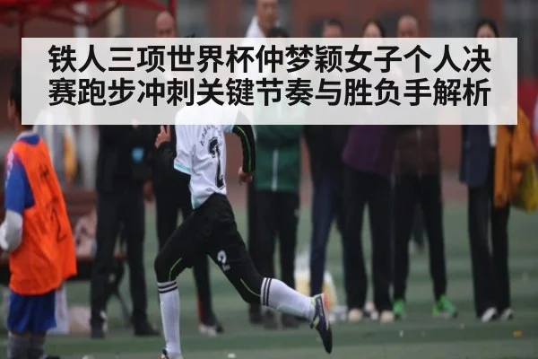 铁人三项世界杯仲梦颖女子个人决赛跑步冲刺关键节奏与胜负手解析