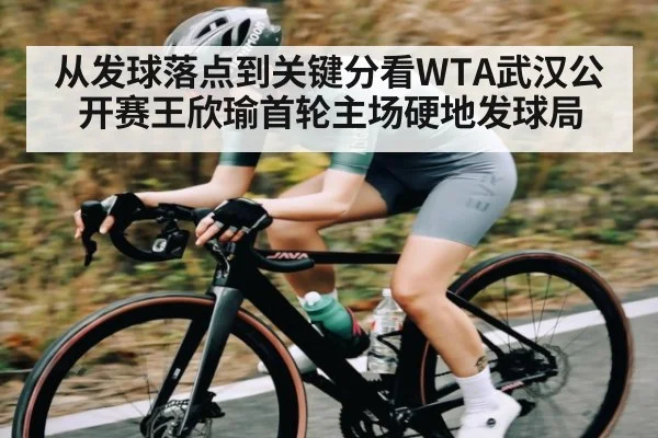从发球落点到关键分看WTA武汉公开赛王欣瑜首轮主场硬地发球局