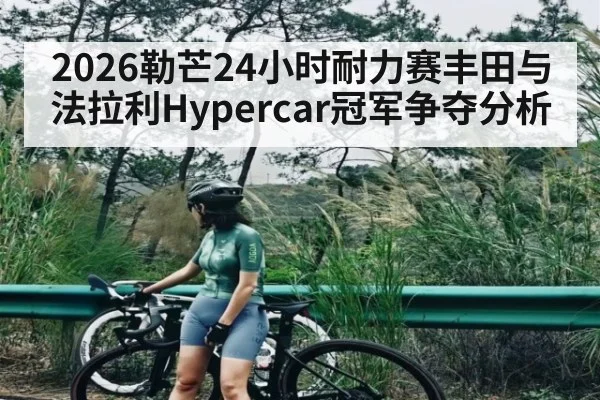 2026勒芒24小时耐力赛丰田与法拉利Hypercar冠军争夺分析