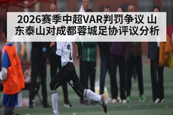 2026赛季中超VAR判罚争议 山东泰山对成都蓉城足协评议分析