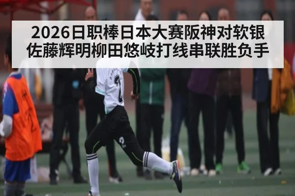 2026日职棒日本大赛阪神对软银 佐藤辉明柳田悠岐打线串联胜负手