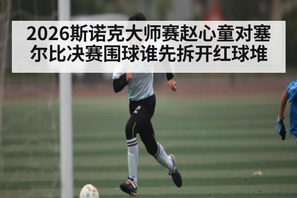 2026斯诺克大师赛赵心童对塞尔比决赛围球谁先拆开红球堆