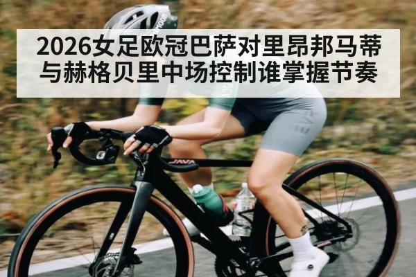 2026女足欧冠巴萨对里昂邦马蒂与赫格贝里中场控制谁掌握节奏
