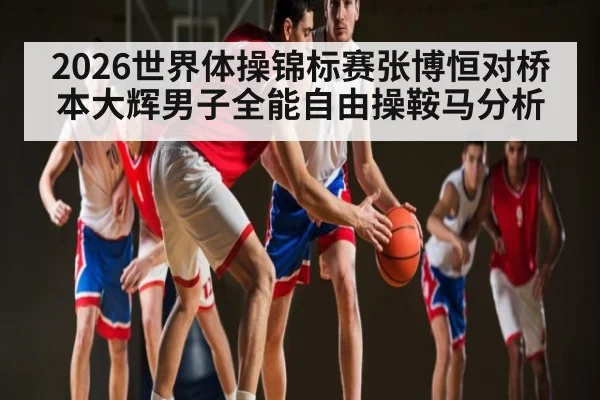 2026世界体操锦标赛张博恒对桥本大辉男子全能自由操鞍马分析