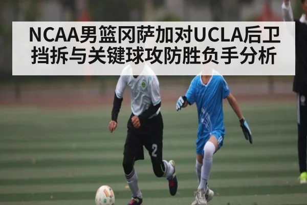 NCAA男篮冈萨加对UCLA后卫挡拆与关键球攻防胜负手分析